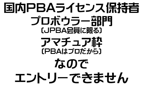 国内PBAライセンス保持者 プロボウラー部門(JPBA会員に限る) アマチュア枠 (PBAはプロだから) なので エントリーできません